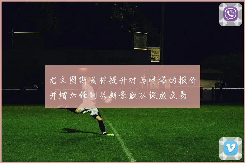 尤文图斯或将提升对马特塔的报价并增加强制买断条款以促成交易