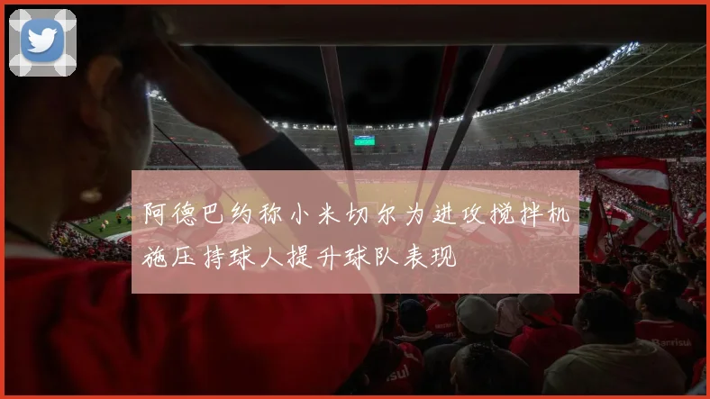 阿德巴约称小米切尔为进攻搅拌机施压持球人提升球队表现