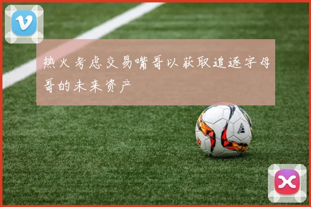 热火考虑交易嘴哥以获取追逐字母哥的未来资产