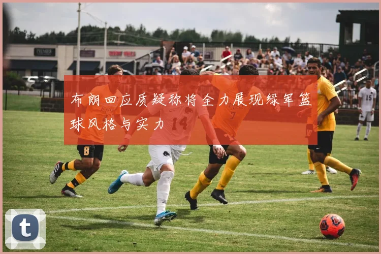 布朗回应质疑称将全力展现绿军篮球风格与实力