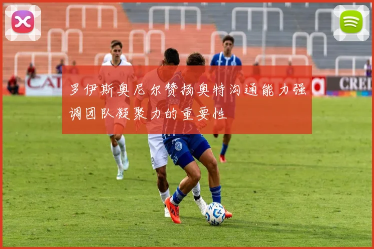 罗伊斯奥尼尔赞扬奥特沟通能力强调团队凝聚力的重要性