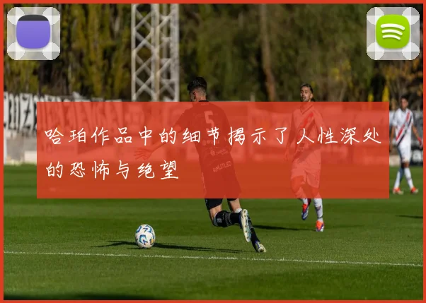 哈珀作品中的细节揭示了人性深处的恐怖与绝望
