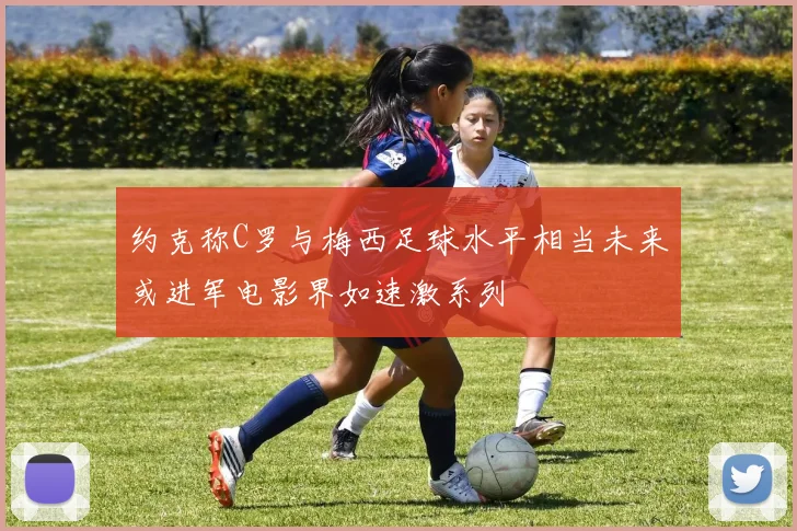 约克称C罗与梅西足球水平相当未来或进军电影界如速激系列