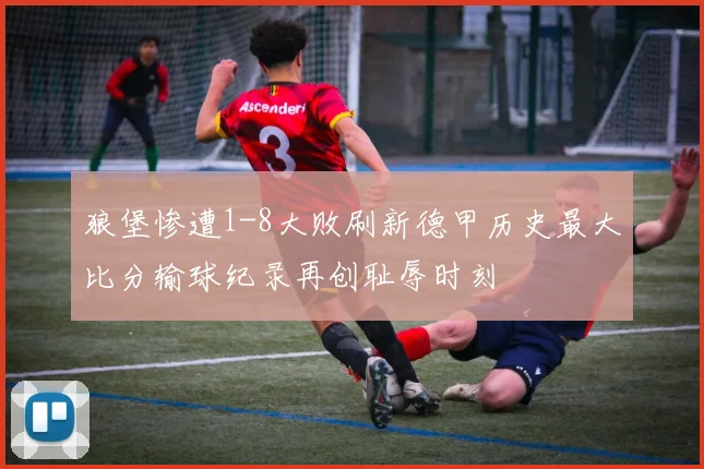 狼堡惨遭1-8大败刷新德甲历史最大比分输球纪录再创耻辱时刻