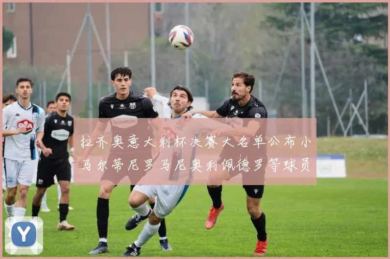 拉齐奥意大利杯决赛大名单公布小马尔蒂尼罗马尼奥利佩德罗等球员入选