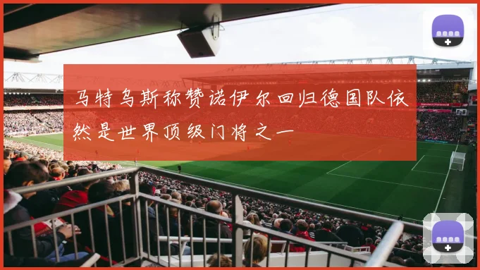 马特乌斯称赞诺伊尔回归德国队依然是世界顶级门将之一