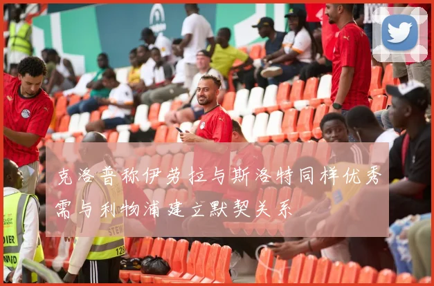克洛普称伊劳拉与斯洛特同样优秀需与利物浦建立默契关系