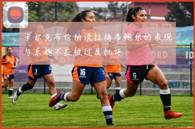 卡尔克布伦纳谈拉梅洛鲍尔的表现与乐趣不应被过度批评
