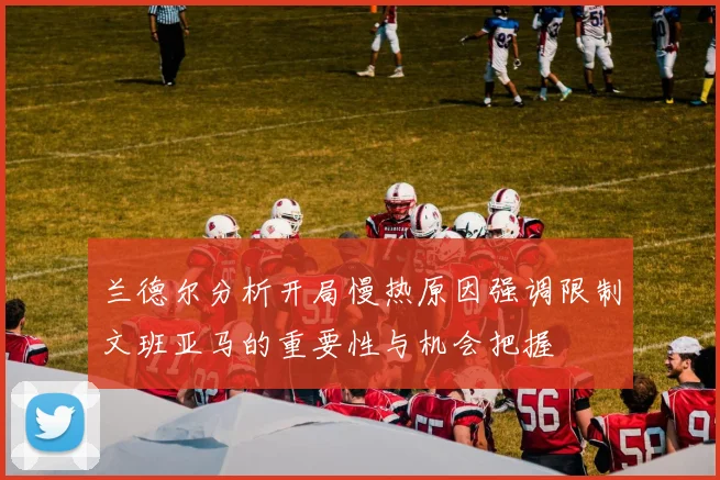 兰德尔分析开局慢热原因强调限制文班亚马的重要性与机会把握