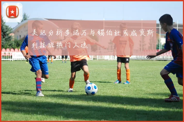 美记分析多诺万与锡伯杜或成莫斯利接班热门人选