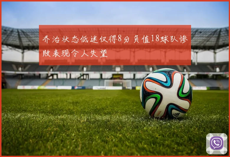 乔治状态低迷仅得8分负值18球队惨败表现令人失望