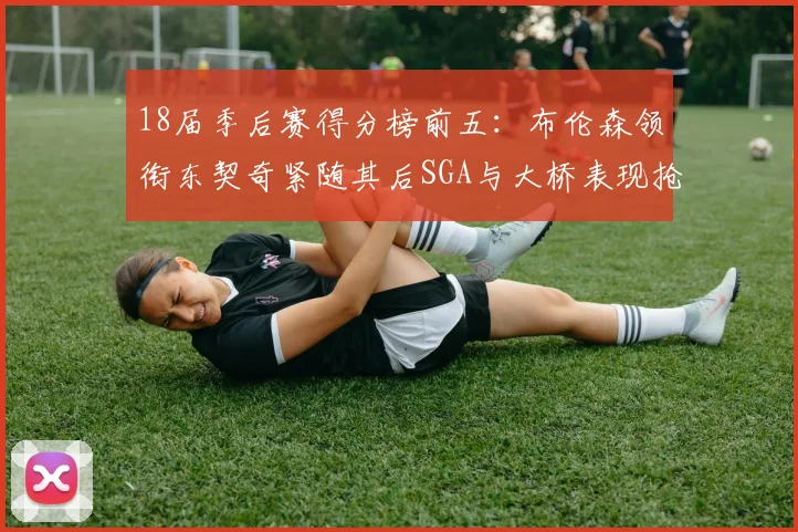 18届季后赛得分榜前五：布伦森领衔东契奇紧随其后SGA与大桥表现抢眼
