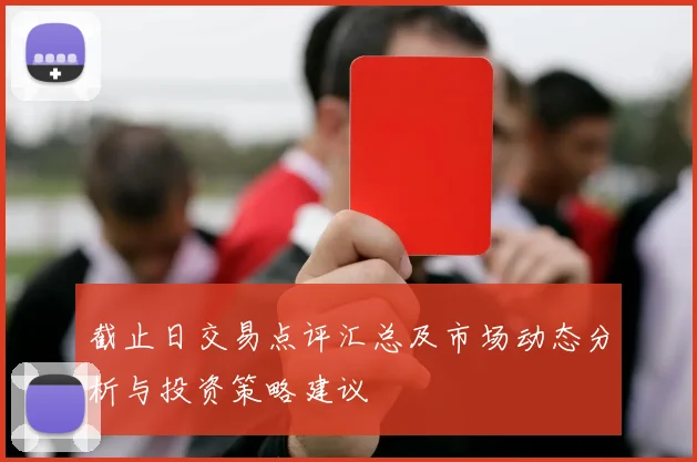 截止日交易点评汇总及市场动态分析与投资策略建议