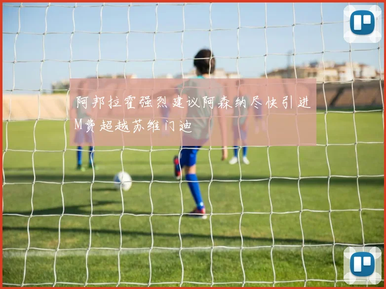 阿邦拉霍强烈建议阿森纳尽快引进M费超越苏维门迪