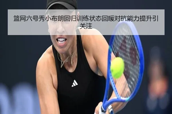 篮网六号秀小布朗回归训练状态回暖对抗能力提升引关注 | Yabo