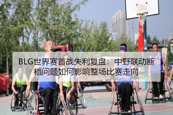 BLG世界赛首战失利复盘：中野联动断档问题如何影响整场比赛走向 - Yabo